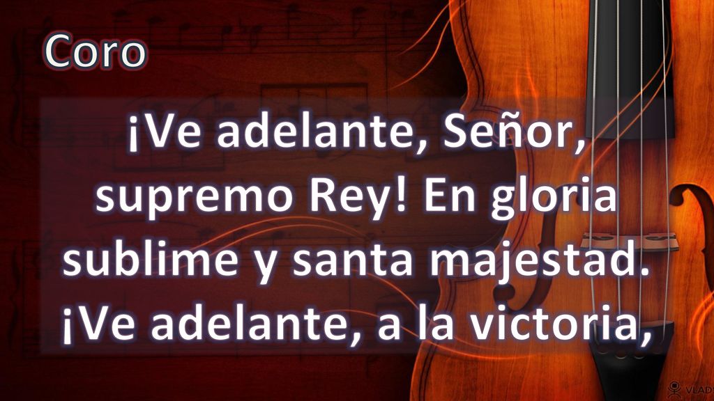 Coro ¡Ve adelante, Señor, supremo Rey. En gloria sublime y santa majestad.