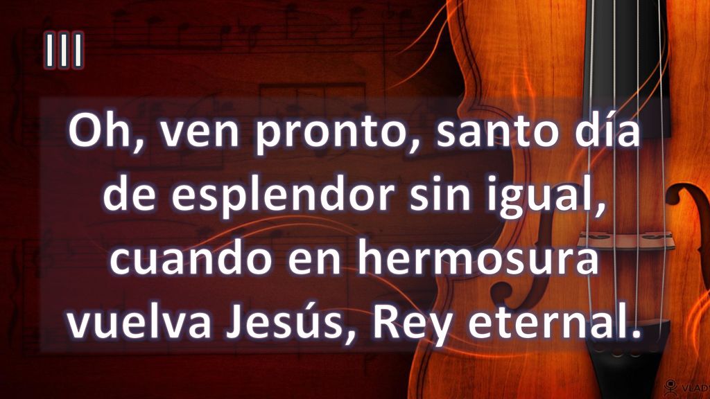 III Oh, ven pronto, santo día de esplendor sin igual, cuando en hermosura vuelva Jesús, Rey eternal.