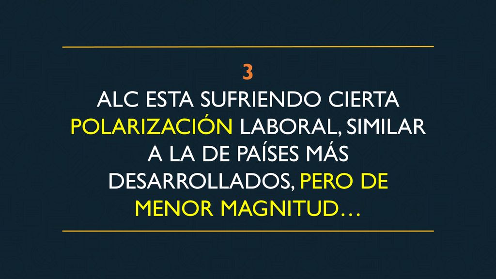 3 ALC ESTA SUFRIENDO CIERTA POLARIZACIÓN LABORAL, SIMILAR A LA DE PAÍSES MÁS DESARROLLADOS, PERO DE MENOR MAGNITUD…