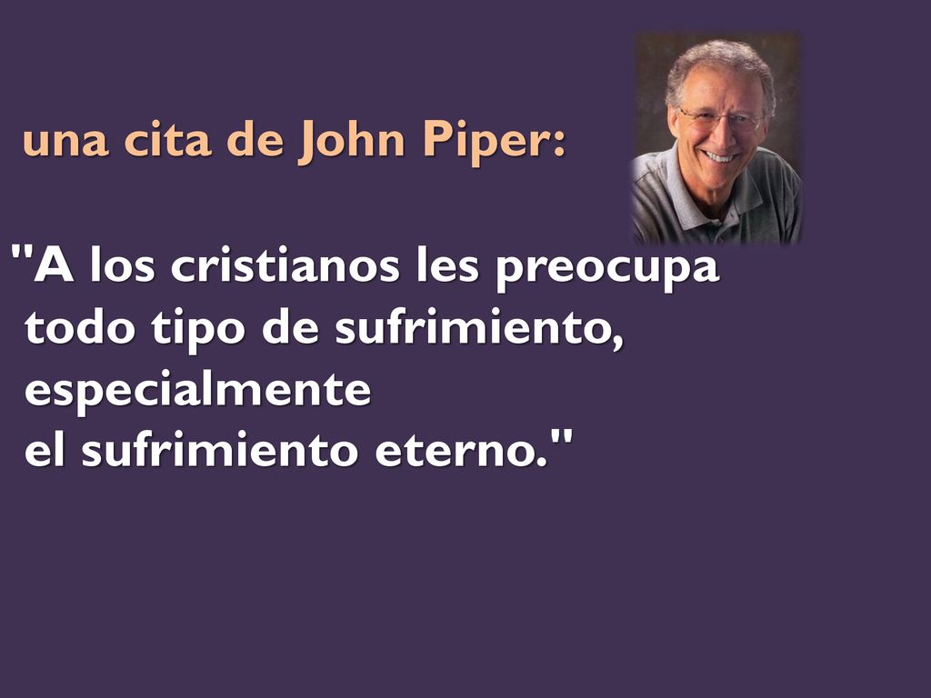 una cita de John Piper: A los cristianos les preocupa todo tipo de sufrimiento, especialmente el sufrimiento eterno.