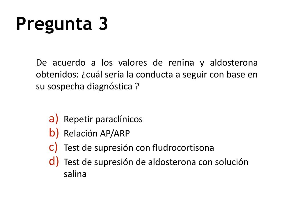 Pregunta 3 De acuerdo a los valores de renina y aldosterona obtenidos: ¿cuál sería la conducta a seguir con base en su sospecha diagnóstica