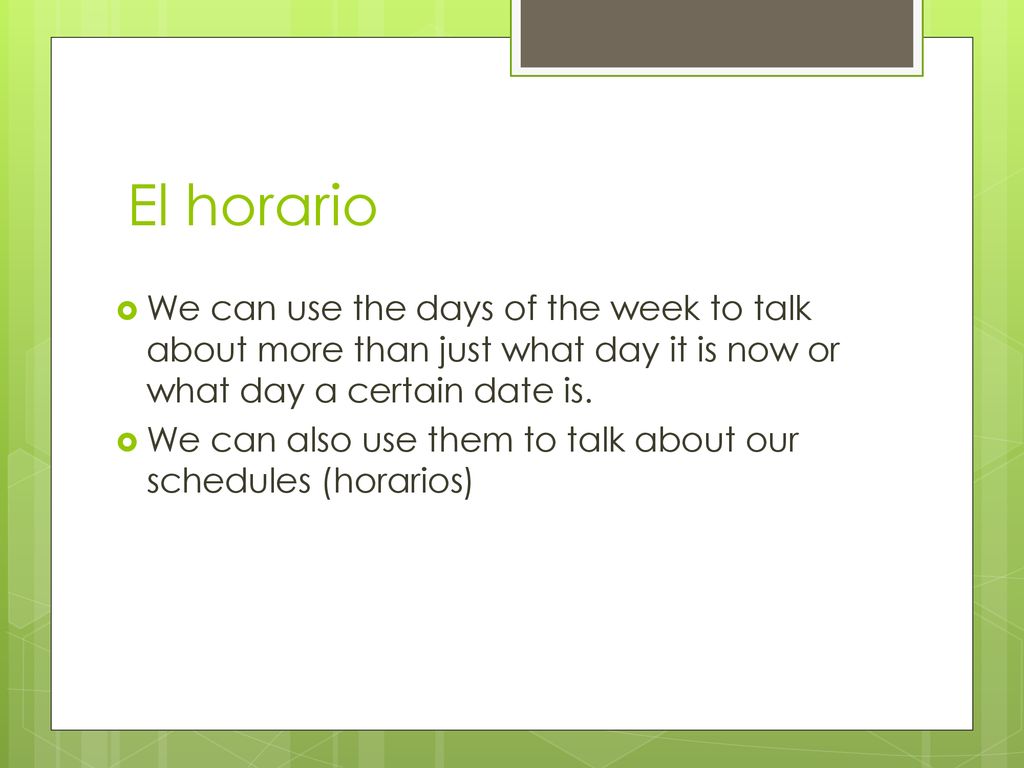 El horario We can use the days of the week to talk about more than just what day it is now or what day a certain date is.