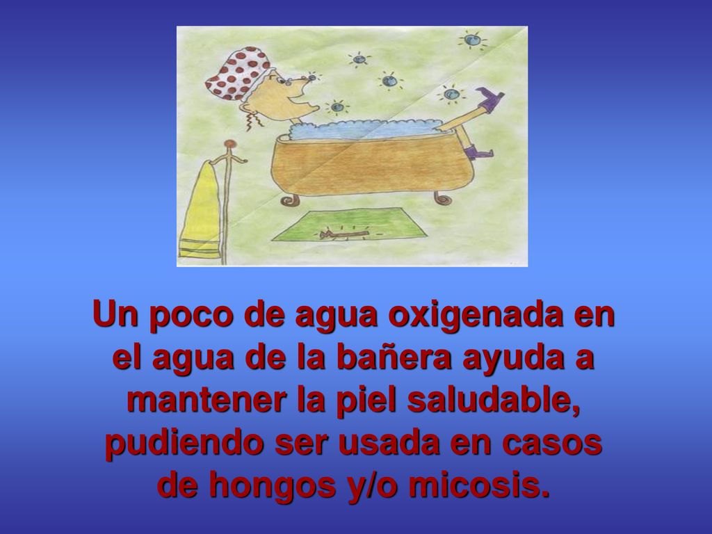 Un poco de agua oxigenada en el agua de la bañera ayuda a mantener la piel saludable, pudiendo ser usada en casos de hongos y/o micosis.