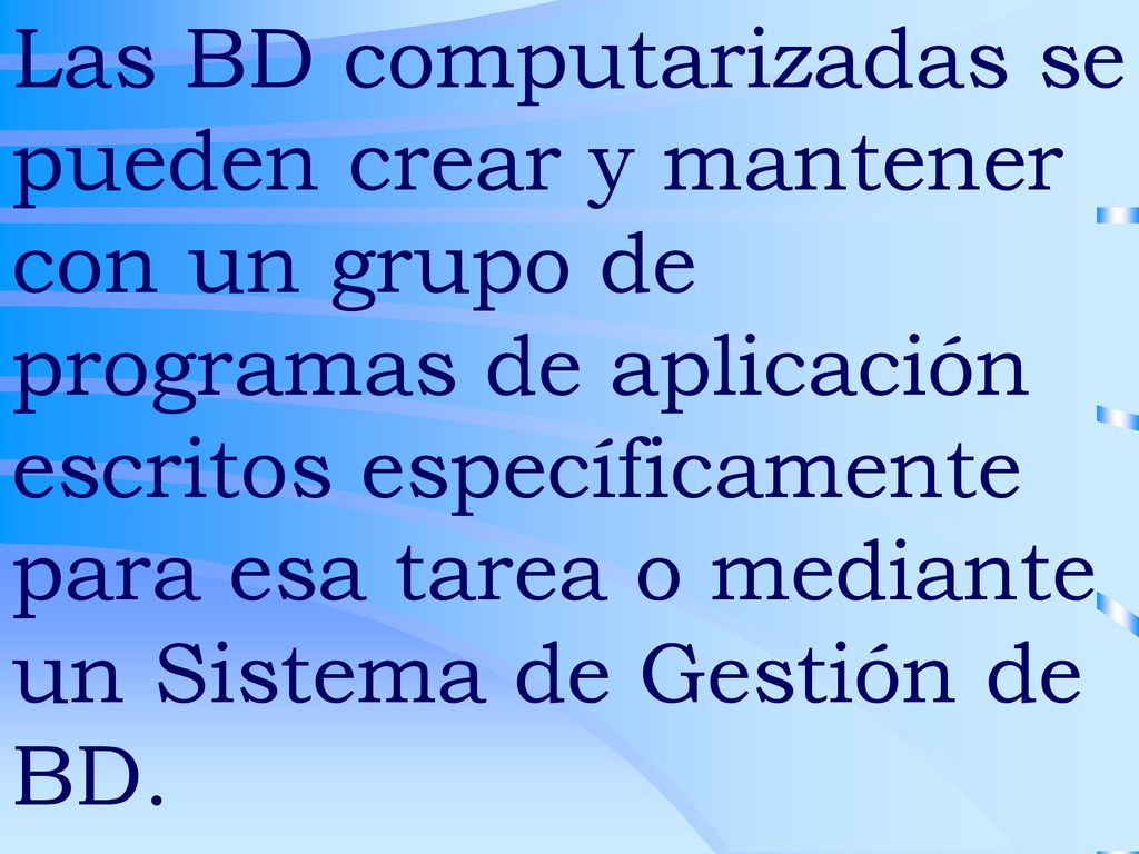 Las BD computarizadas se pueden crear y mantener con un grupo de programas de aplicación escritos específicamente para esa tarea o mediante un Sistema de Gestión de BD.