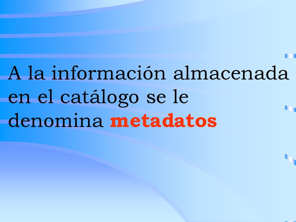 A la información almacenada en el catálogo se le denomina metadatos