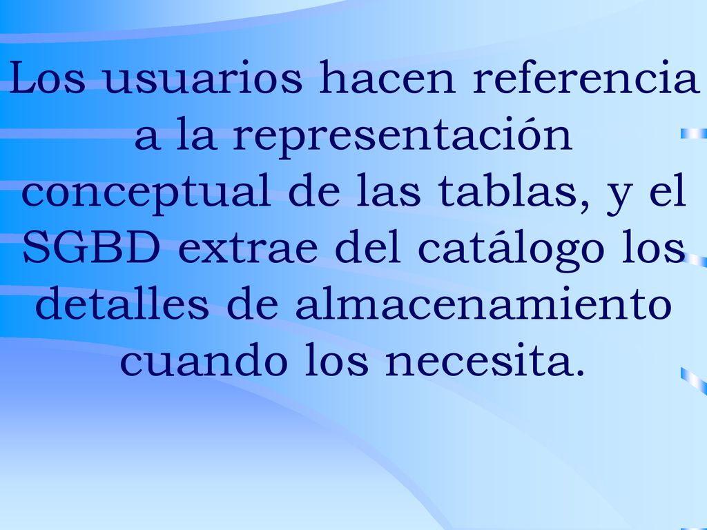 Los usuarios hacen referencia a la representación conceptual de las tablas, y el SGBD extrae del catálogo los detalles de almacenamiento cuando los necesita.