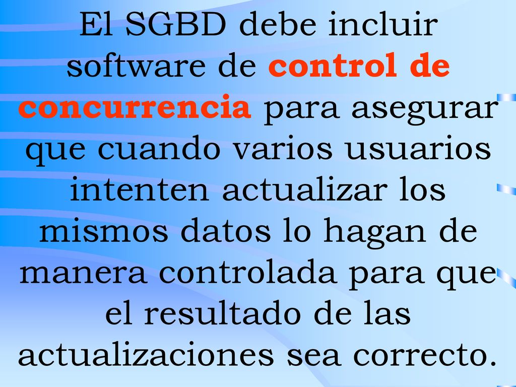 El SGBD debe incluir software de control de concurrencia para asegurar que cuando varios usuarios intenten actualizar los mismos datos lo hagan de manera controlada para que el resultado de las actualizaciones sea correcto.