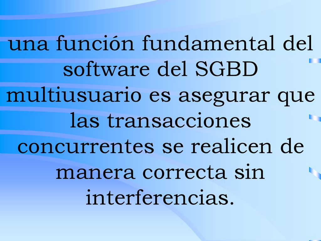 una función fundamental del software del SGBD multiusuario es asegurar que las transacciones concurrentes se realicen de manera correcta sin interferencias.