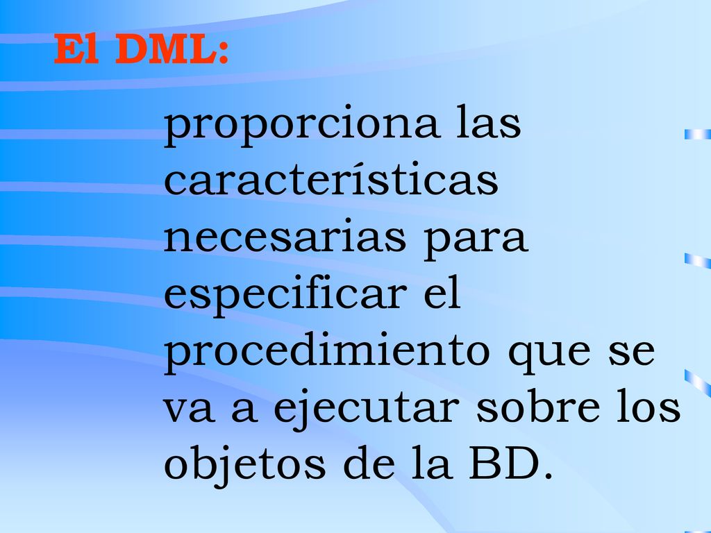 El DML: proporciona las características necesarias para especificar el procedimiento que se va a ejecutar sobre los objetos de la BD.