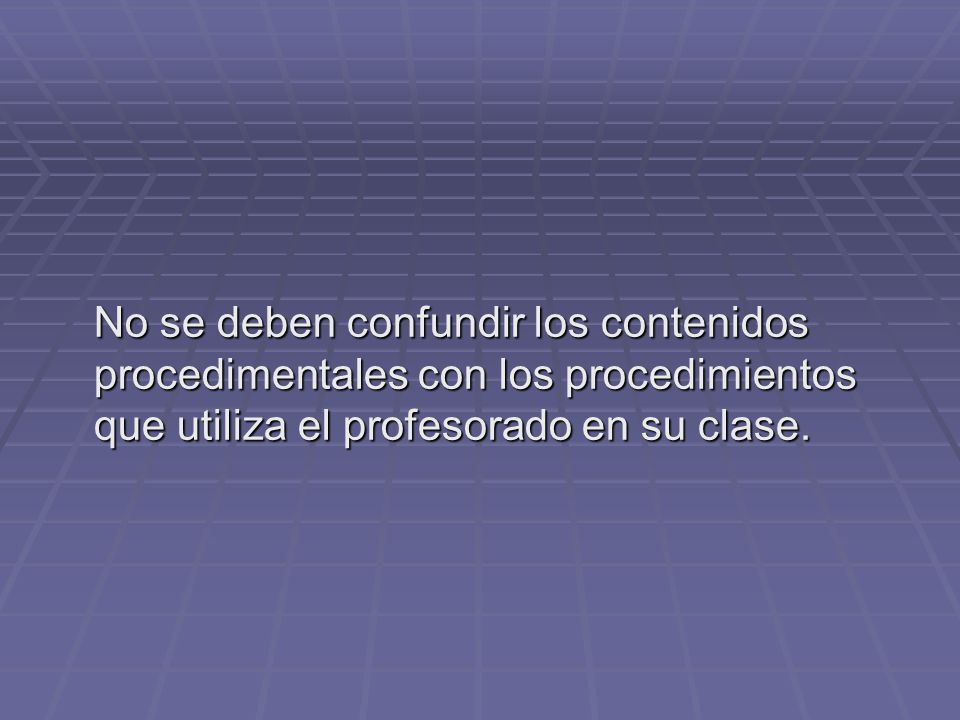 No se deben confundir los contenidos procedimentales con los procedimientos que utiliza el profesorado en su clase.