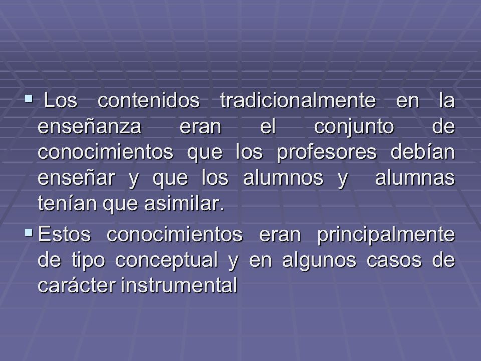 Los contenidos tradicionalmente en la enseñanza eran el conjunto de conocimientos que los profesores debían enseñar y que los alumnos y alumnas tenían que asimilar.