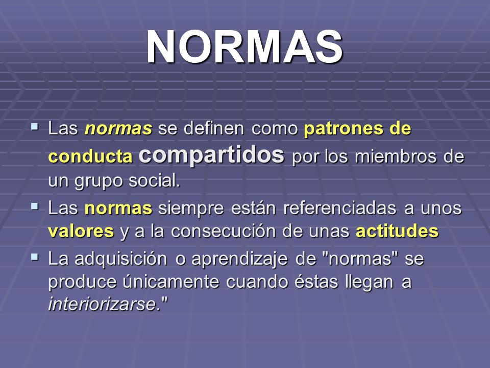 NORMAS Las normas se definen como patrones de conducta compartidos por los miembros de un grupo social.