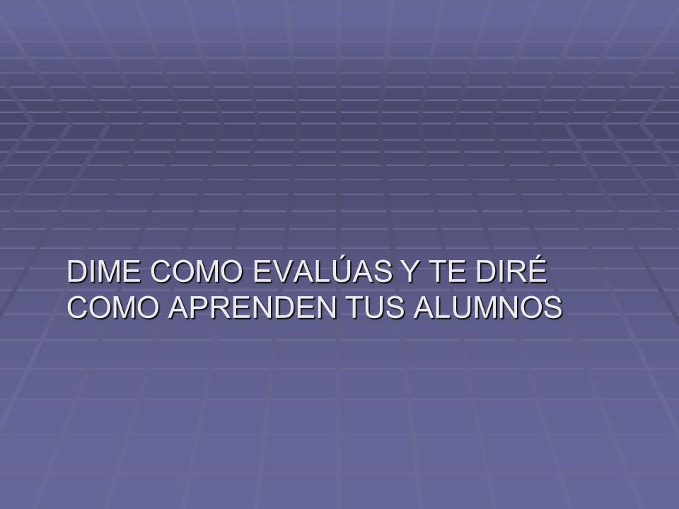 DIME COMO EVALÚAS Y TE DIRÉ COMO APRENDEN TUS ALUMNOS