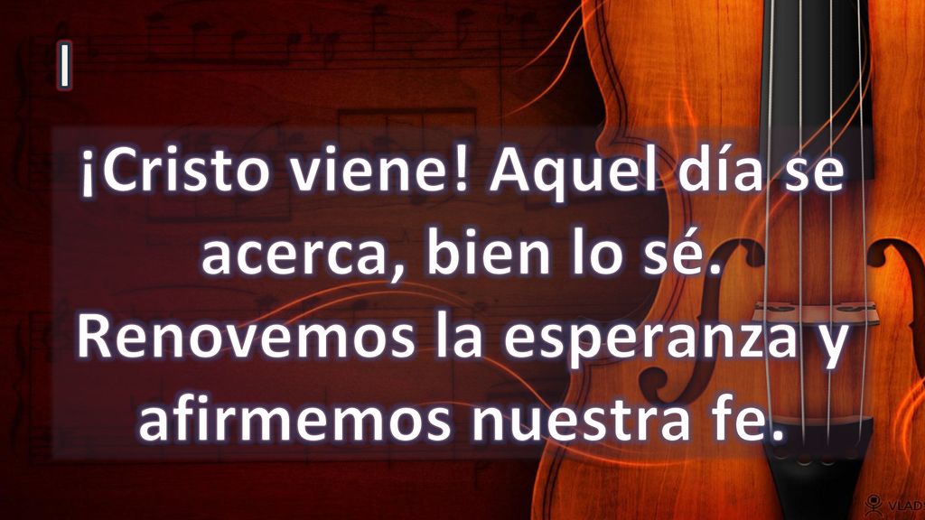 I ¡Cristo viene! Aquel día se acerca, bien lo sé. Renovemos la esperanza y afirmemos nuestra fe.
