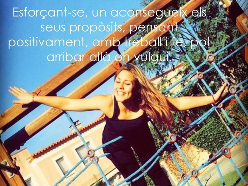 Esforçant-se, un aconsegueix els seus propòsits, pensant positivament, amb treball i fe, pot arribar allà on vulgui.
