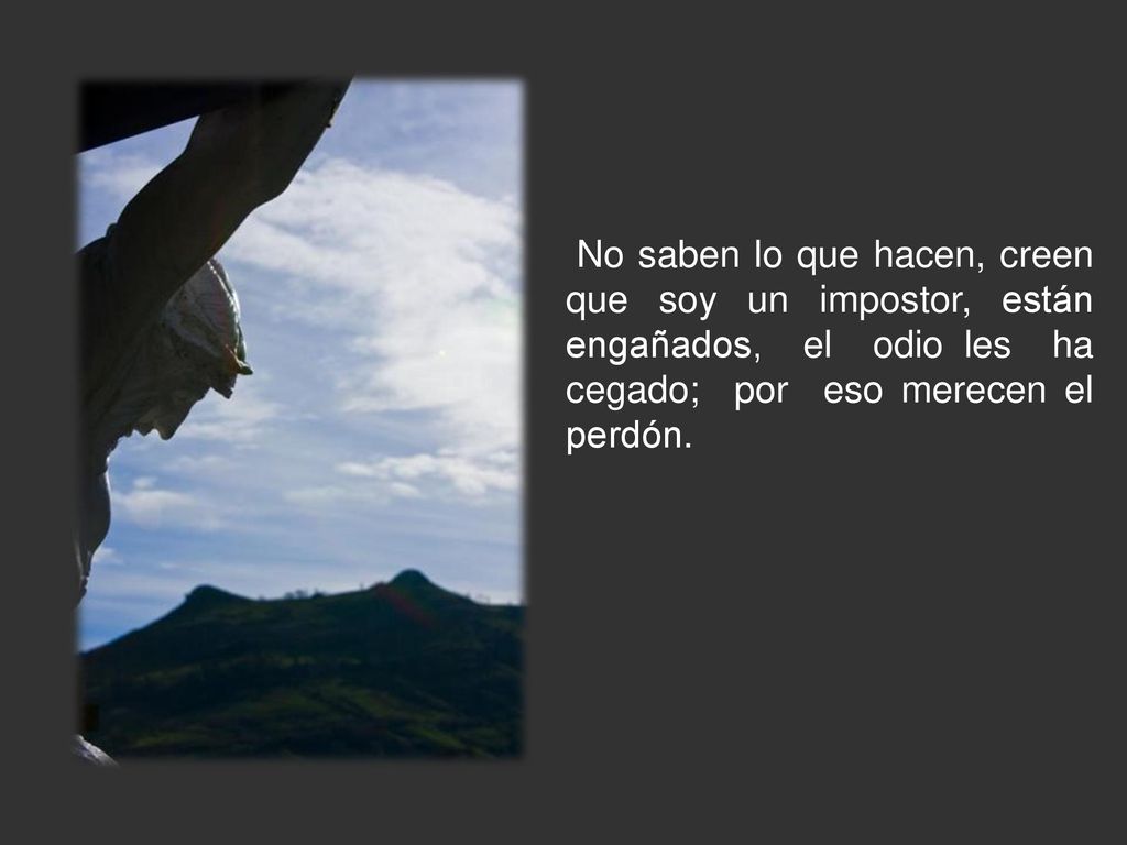 No saben lo que hacen, creen que soy un impostor, están engañados, el odio les ha cegado; por eso merecen el perdón.