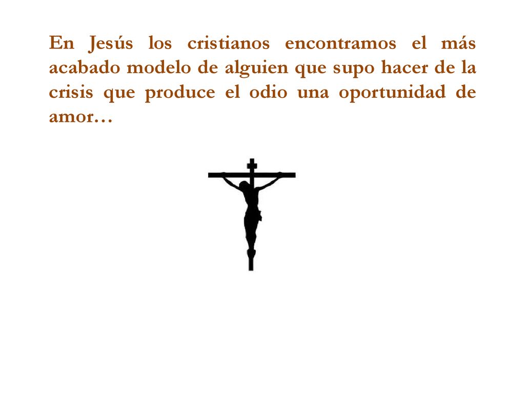 En Jesús los cristianos encontramos el más acabado modelo de alguien que supo hacer de la crisis que produce el odio una oportunidad de amor…