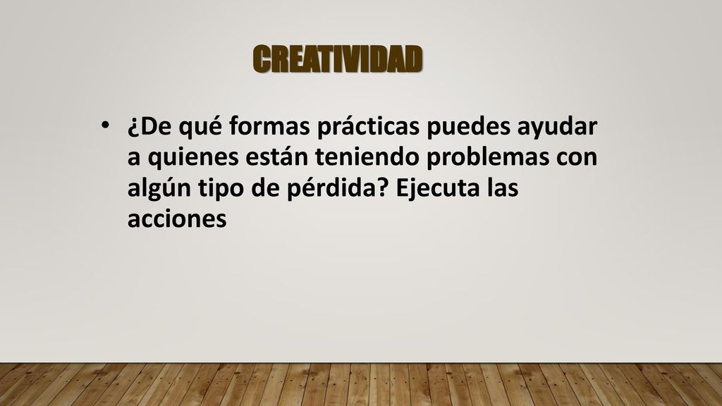 CREATIVIDAD ¿De qué formas prácticas puedes ayudar a quienes están teniendo problemas con algún tipo de pérdida.