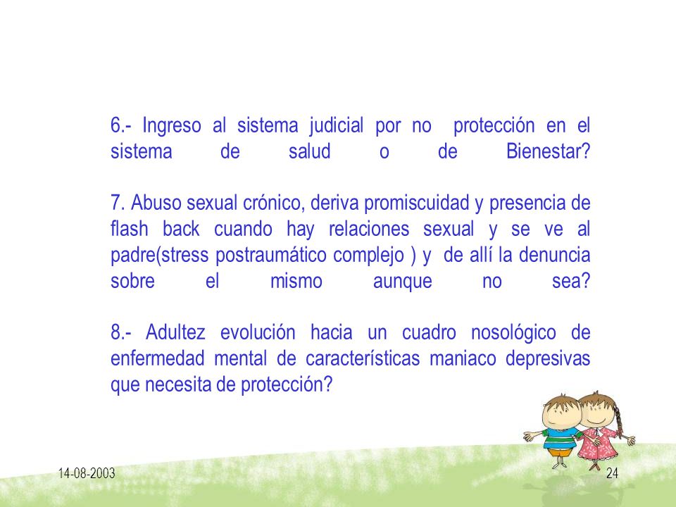 6.- Ingreso al sistema judicial por no protección en el sistema de salud o de Bienestar 7. Abuso sexual crónico, deriva promiscuidad y presencia de flash back cuando hay relaciones sexual y se ve al padre(stress postraumático complejo ) y de allí la denuncia sobre el mismo aunque no sea 8.- Adultez evolución hacia un cuadro nosológico de enfermedad mental de características maniaco depresivas que necesita de protección