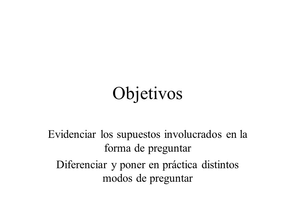 Objetivos Evidenciar los supuestos involucrados en la forma de preguntar.