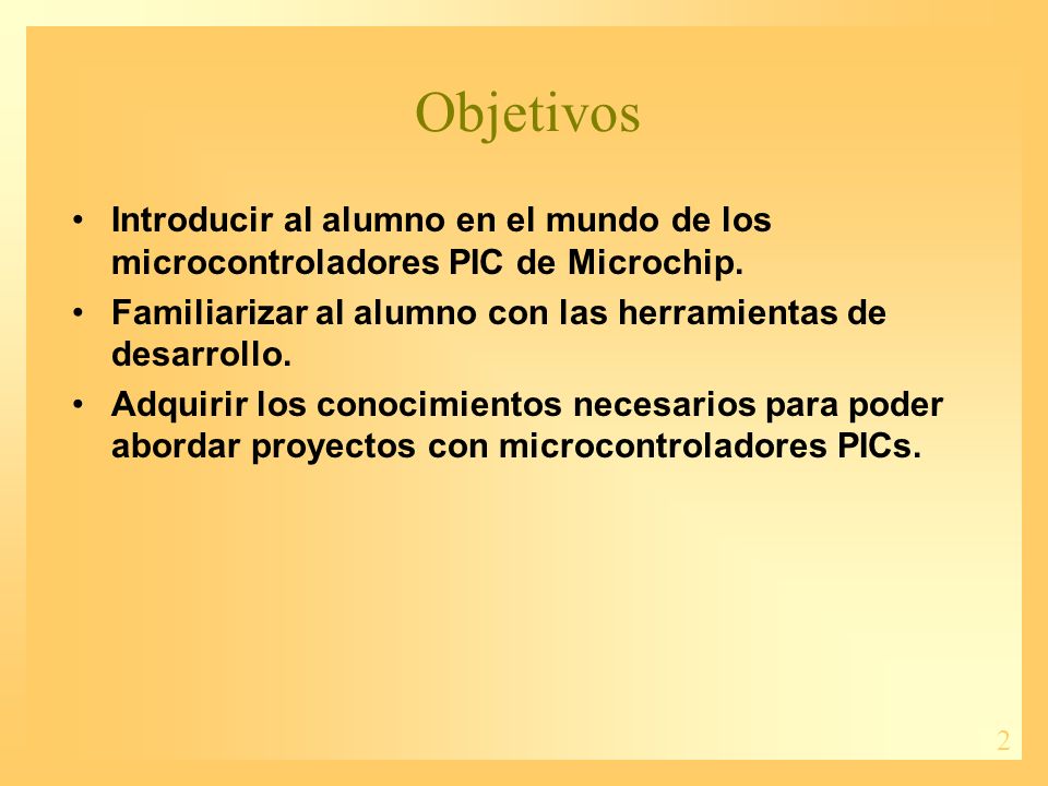 Objetivos Introducir al alumno en el mundo de los microcontroladores PIC de Microchip. Familiarizar al alumno con las herramientas de desarrollo.