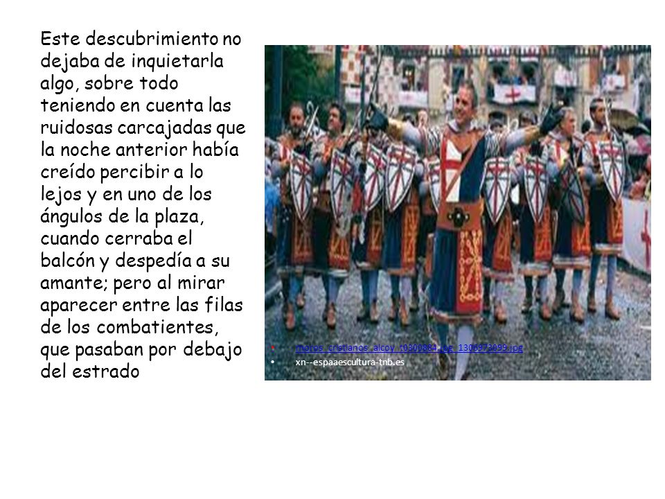 Este descubrimiento no dejaba de inquietarla algo, sobre todo teniendo en cuenta las ruidosas carcajadas que la noche anterior había creído percibir a lo lejos y en uno de los ángulos de la plaza, cuando cerraba el balcón y despedía a su amante; pero al mirar aparecer entre las filas de los combatientes, que pasaban por debajo del estrado
