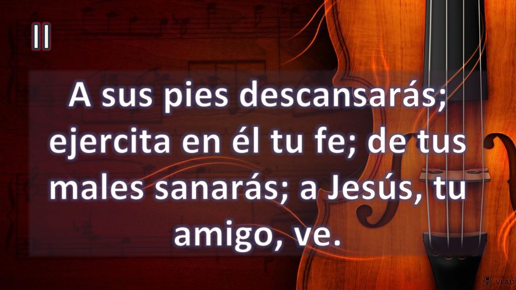 II A sus pies descansarás; ejercita en él tu fe; de tus males sanarás; a Jesús, tu amigo, ve.