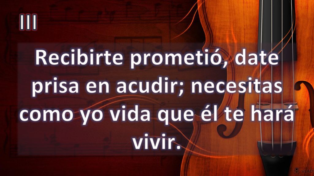 III Recibirte prometió, date prisa en acudir; necesitas como yo vida que él te hará vivir.