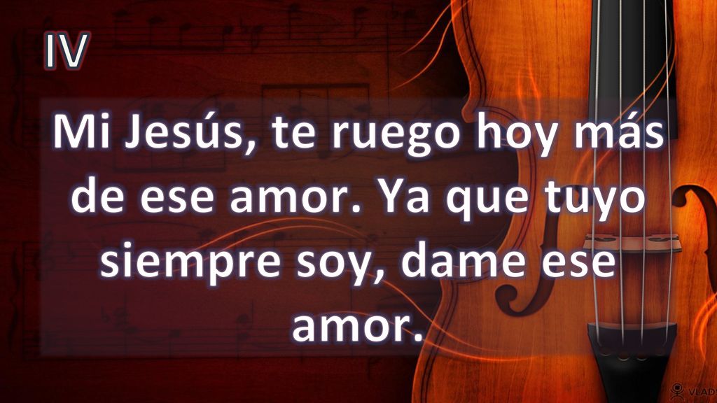 IV Mi Jesús, te ruego hoy más de ese amor. Ya que tuyo siempre soy, dame ese amor.