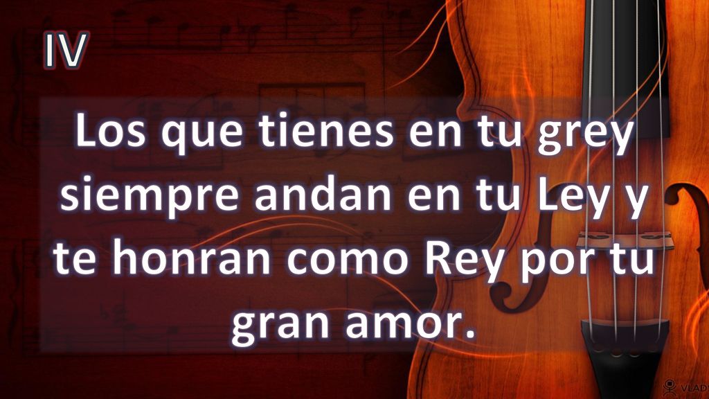 IV Los que tienes en tu grey siempre andan en tu Ley y te honran como Rey por tu gran amor.