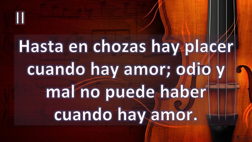 II Hasta en chozas hay placer cuando hay amor; odio y mal no puede haber cuando hay amor.
