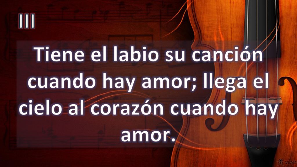 III Tiene el labio su canción cuando hay amor; llega el cielo al corazón cuando hay amor.