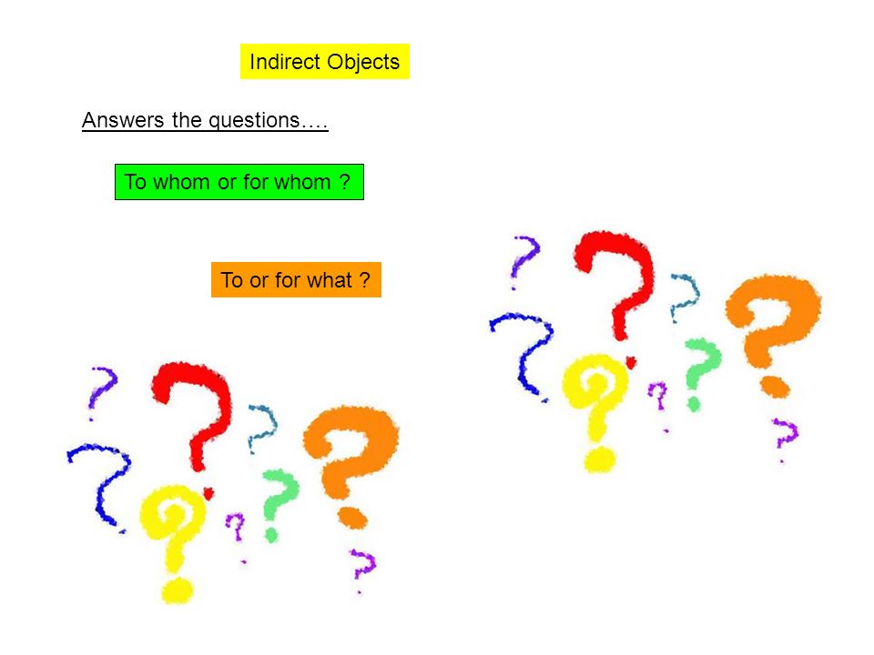 Indirect Objects Answers the questions…. To whom or for whom To or for what