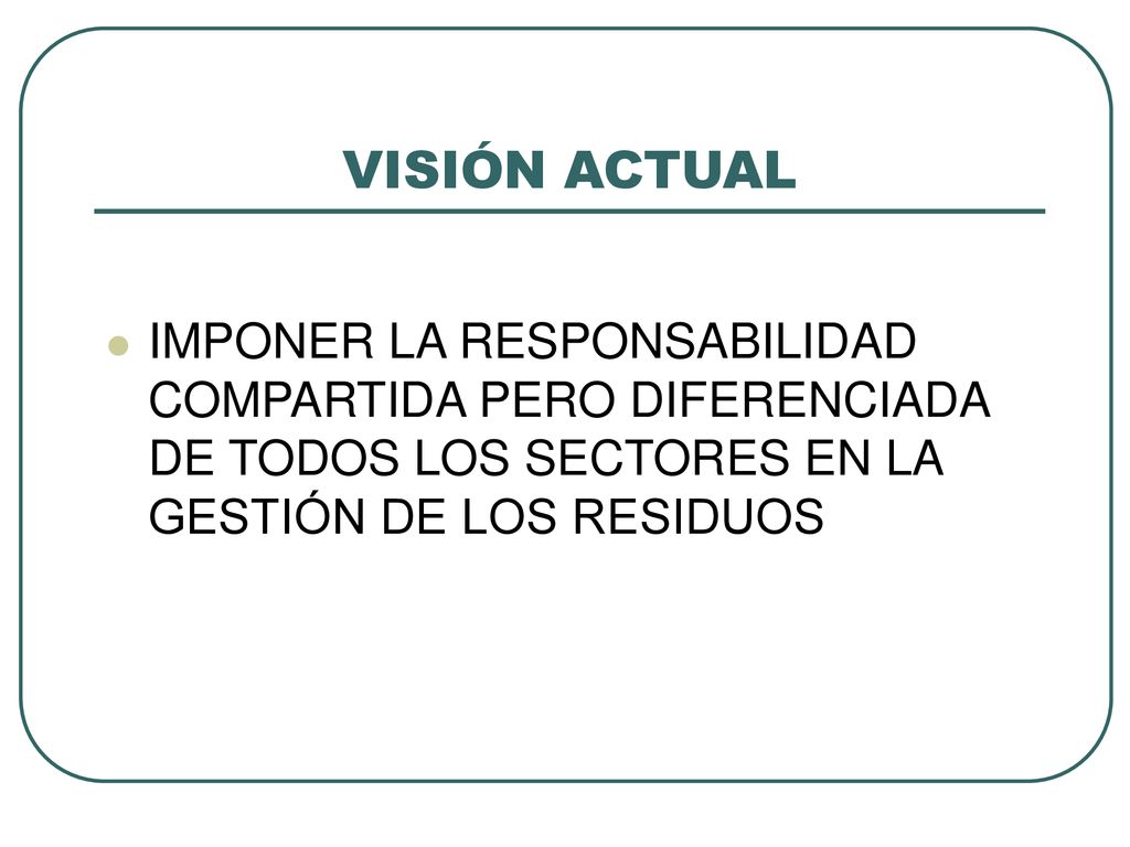 VISIÓN ACTUAL IMPONER LA RESPONSABILIDAD COMPARTIDA PERO DIFERENCIADA DE TODOS LOS SECTORES EN LA GESTIÓN DE LOS RESIDUOS.