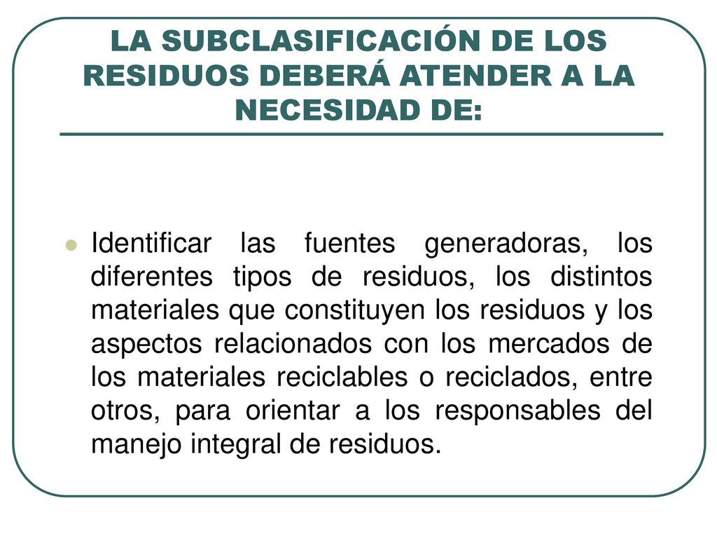 LA SUBCLASIFICACIÓN DE LOS RESIDUOS DEBERÁ ATENDER A LA NECESIDAD DE: