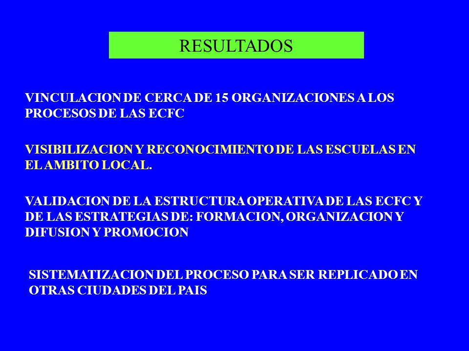 RESULTADOS VINCULACION DE CERCA DE 15 ORGANIZACIONES A LOS PROCESOS DE LAS ECFC. VISIBILIZACION Y RECONOCIMIENTO DE LAS ESCUELAS EN EL AMBITO LOCAL.