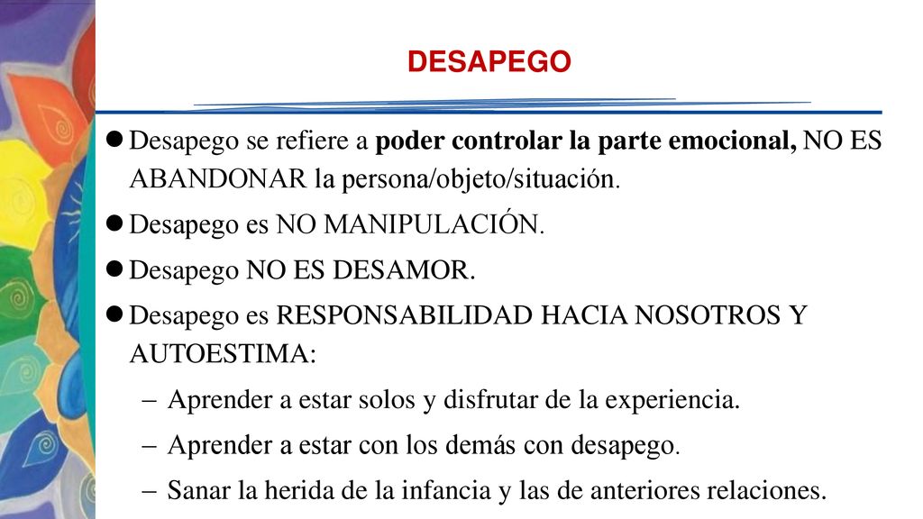 DESAPEGO Desapego se refiere a poder controlar la parte emocional, NO ES ABANDONAR la persona/objeto/situación.