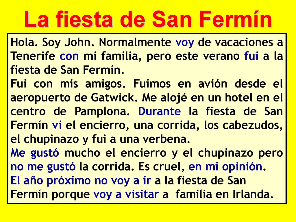 La fiesta de San Fermín Hola. Soy John. Normalmente voy de vacaciones a Tenerife con mi familia, pero este verano fui a la fiesta de San Fermín.
