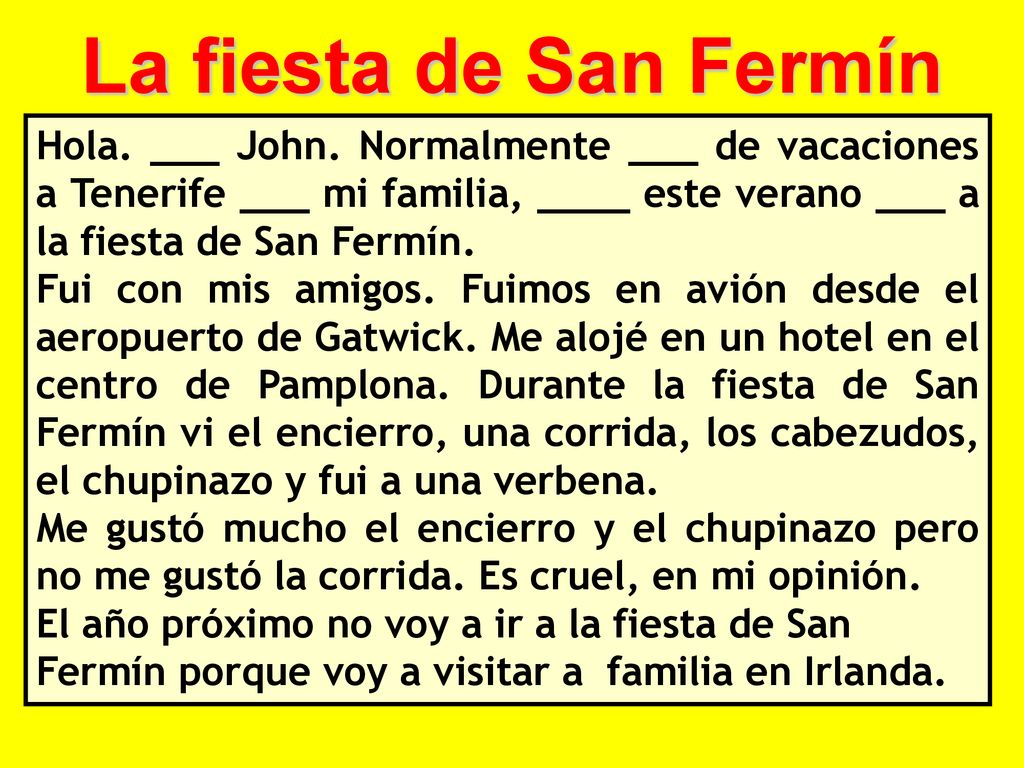 La fiesta de San Fermín Hola. ___ John. Normalmente ___ de vacaciones a Tenerife ___ mi familia, ____ este verano ___ a la fiesta de San Fermín.