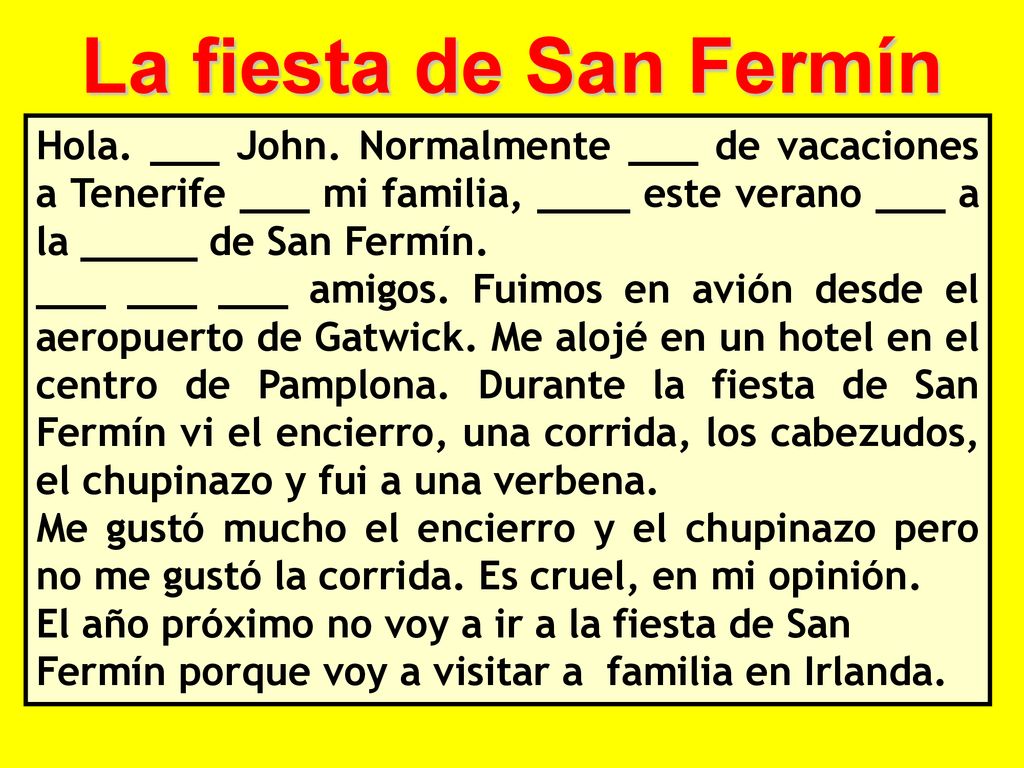 La fiesta de San Fermín Hola. ___ John. Normalmente ___ de vacaciones a Tenerife ___ mi familia, ____ este verano ___ a la _____ de San Fermín.