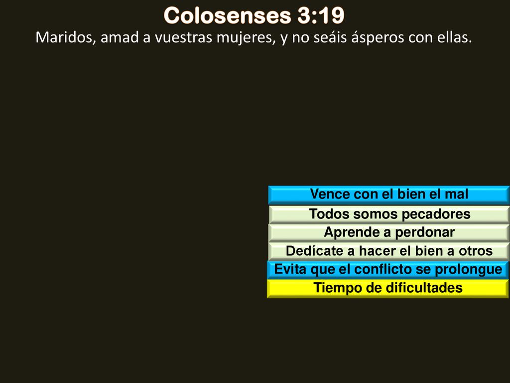 Colosenses 3:19 Maridos, amad a vuestras mujeres, y no seáis ásperos con ellas. Vence con el bien el mal.