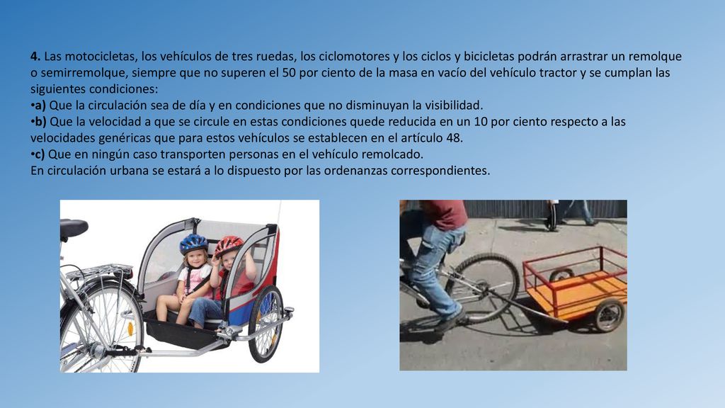 4. Las motocicletas, los vehículos de tres ruedas, los ciclomotores y los ciclos y bicicletas podrán arrastrar un remolque o semirremolque, siempre que no superen el 50 por ciento de la masa en vacío del vehículo tractor y se cumplan las siguientes condiciones: