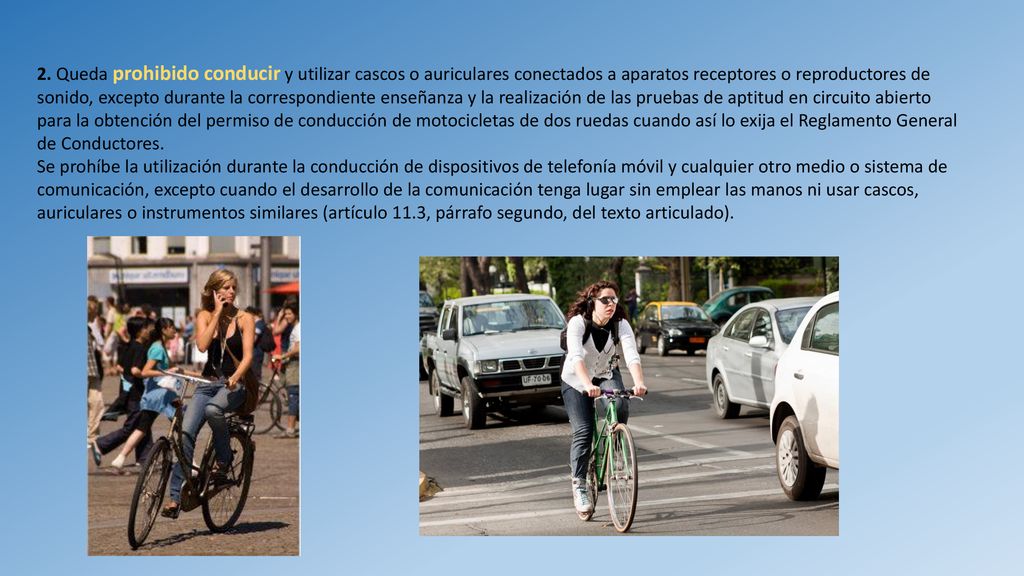 2. Queda prohibido conducir y utilizar cascos o auriculares conectados a aparatos receptores o reproductores de sonido, excepto durante la correspondiente enseñanza y la realización de las pruebas de aptitud en circuito abierto para la obtención del permiso de conducción de motocicletas de dos ruedas cuando así lo exija el Reglamento General de Conductores.