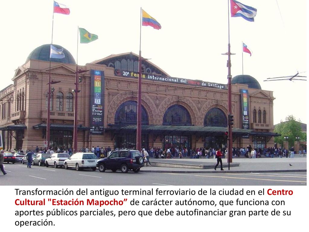 Transformación del antiguo terminal ferroviario de la ciudad en el Centro Cultural Estación Mapocho de carácter autónomo, que funciona con aportes públicos parciales, pero que debe autofinanciar gran parte de su operación.