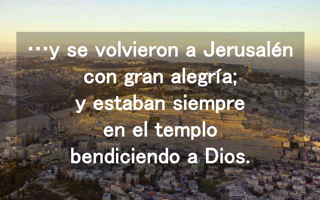 …y se volvieron a Jerusalén con gran alegría; y estaban siempre en el templo bendiciendo a Dios.