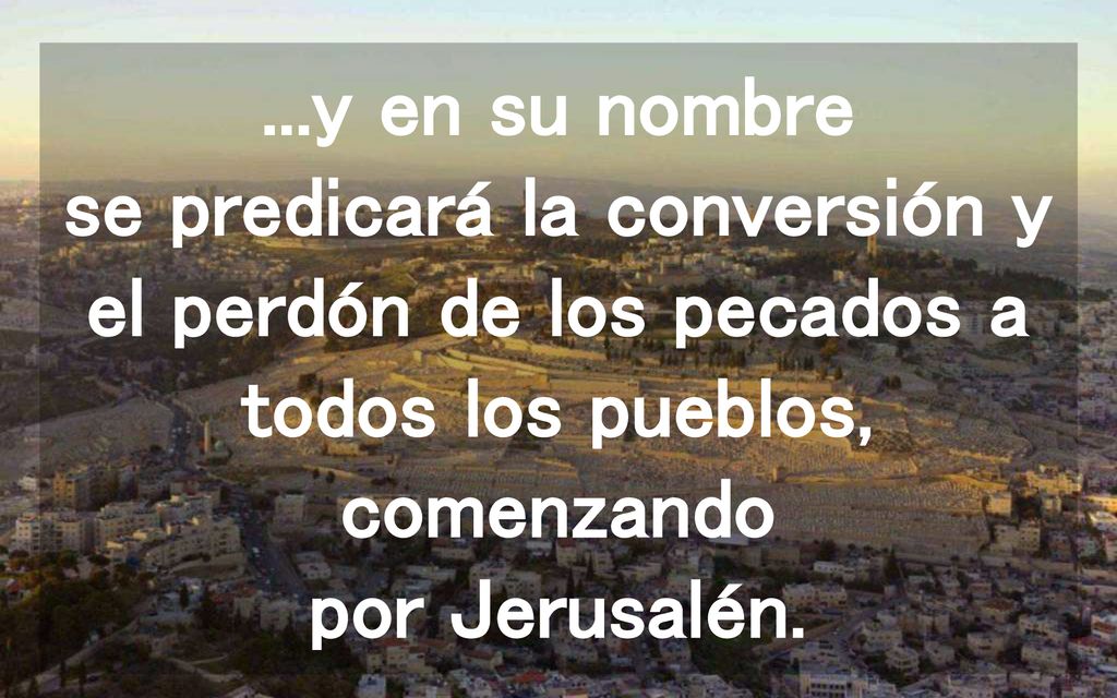 ...y en su nombre se predicará la conversión y el perdón de los pecados a todos los pueblos, comenzando por Jerusalén.