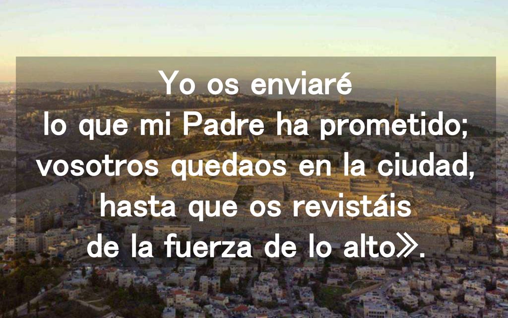 Yo os enviaré lo que mi Padre ha prometido; vosotros quedaos en la ciudad, hasta que os revistáis de la fuerza de lo alto».