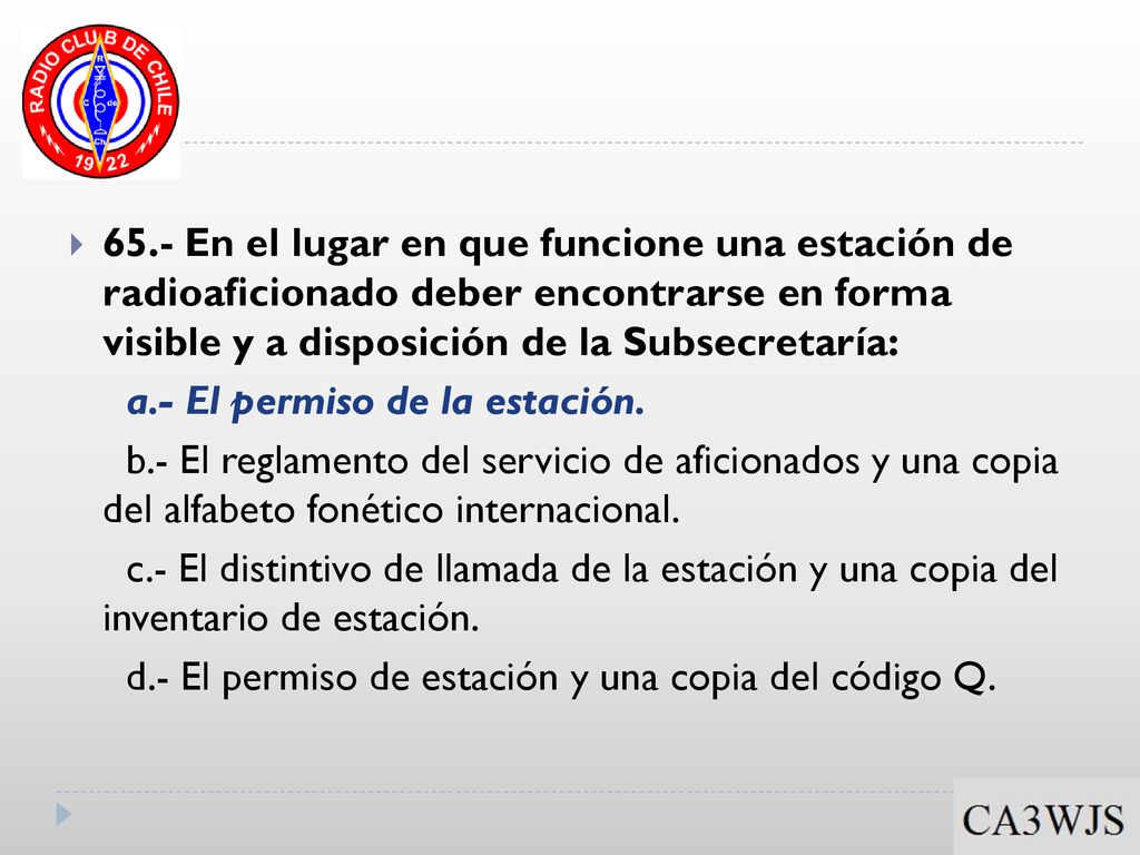 65.- En el lugar en que funcione una estación de radioaficionado deber encontrarse en forma visible y a disposición de la Subsecretaría: