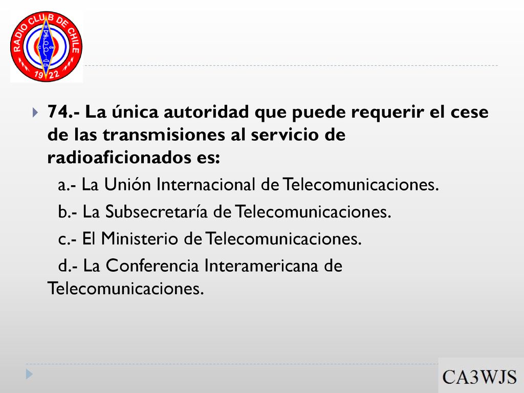 74.- La única autoridad que puede requerir el cese de las transmisiones al servicio de radioaficionados es: