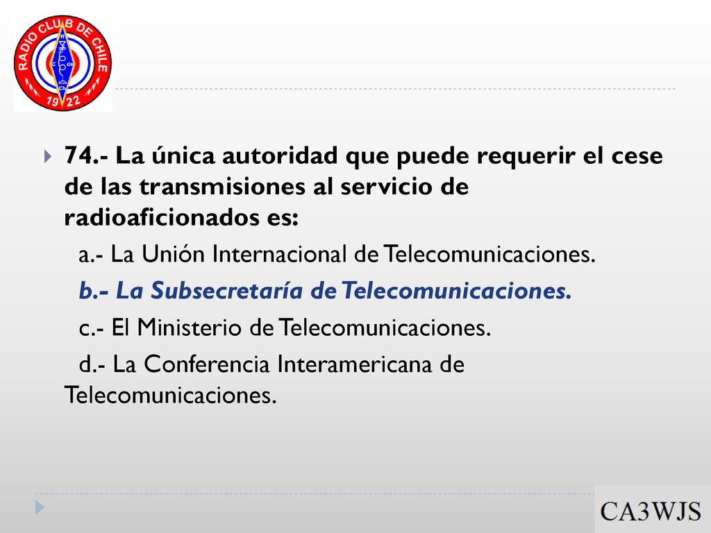 74.- La única autoridad que puede requerir el cese de las transmisiones al servicio de radioaficionados es:
